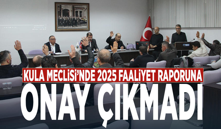 Kula Meclisi’nde 2025 faaliyet raporuna onay çıkmadı