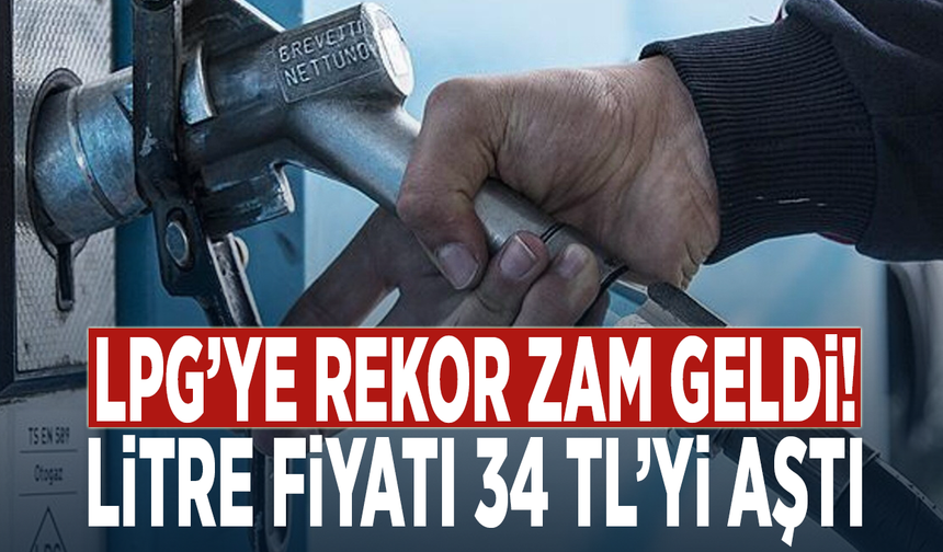 LPG’ye rekor zam geldi! Litre fiyatı 34 TL’yi aştı
