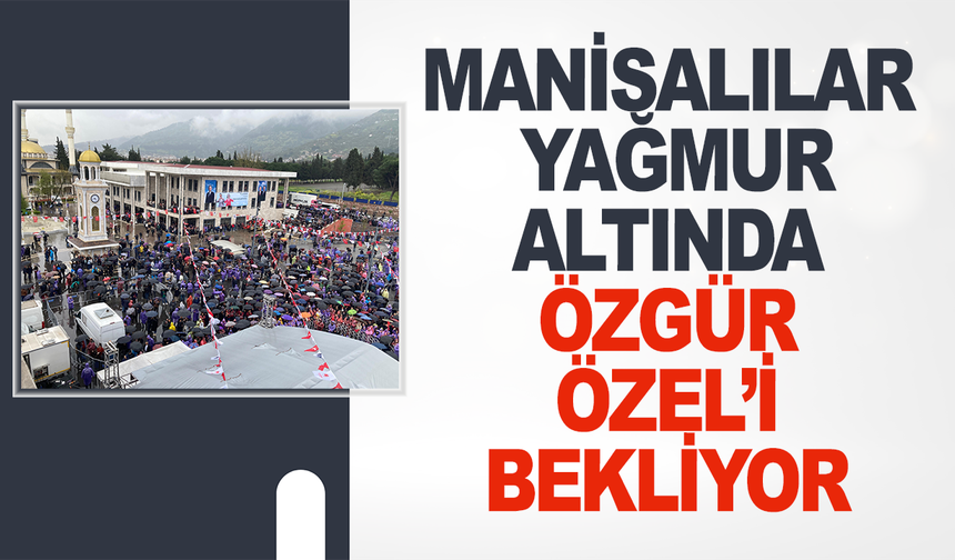 Manisalılar Yağmur Altında Özgür Özel’i Bekliyor