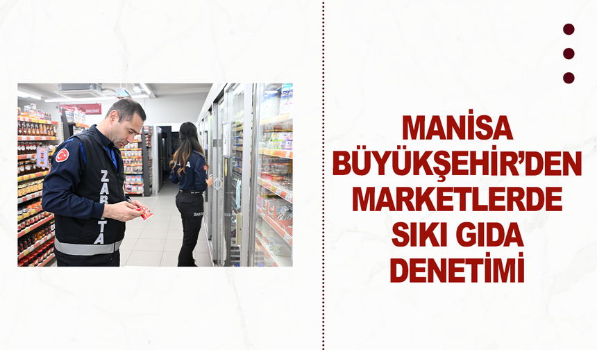 Manisa Büyükşehir’den Marketlerde Sıkı Gıda Denetimi