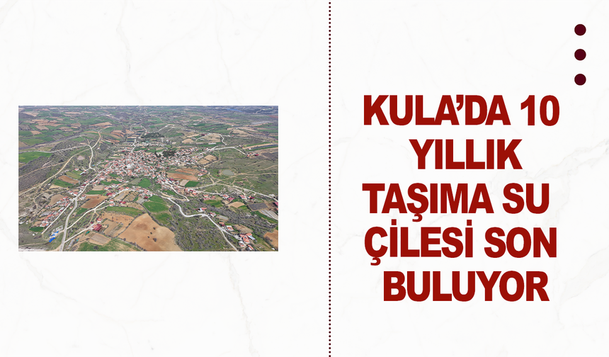 Kula’da 10 Yıllık Taşıma Su Çilesi Son Buluyor