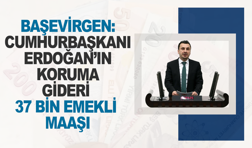 CHP’li Bekir Başevirgen: “Cumhurbaşkanını Korumanın Aylık Bedeli, 37 Bin 732 Emeklinin Maaşına Denk”