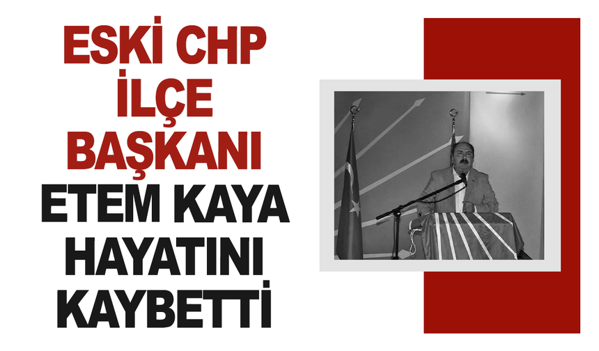 Eski CHP İlçe Başkanı Etem Kaya Vefat Etti