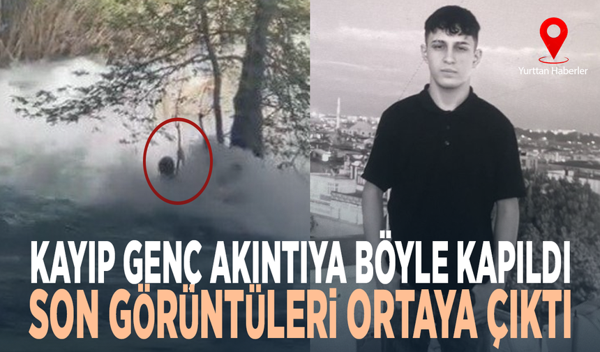 Kayıp genç akıntıya böyle kapıldı... Son görüntüleri ortaya çıktı