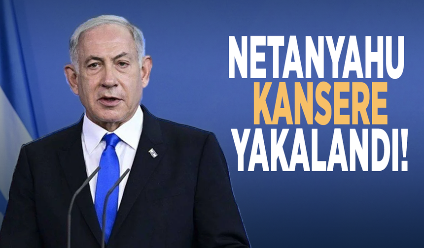 Netanyahu kansere yakalandı!