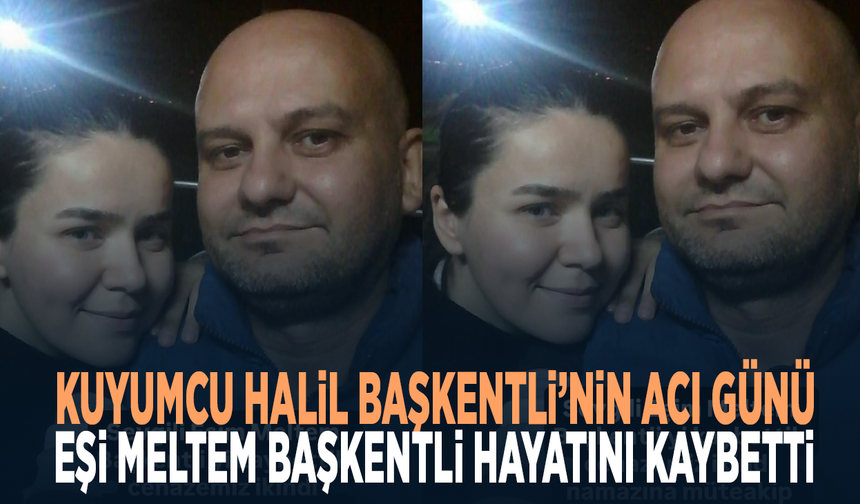 Kuyumcu Halil Başkentli’nin Acı Günü: Eşi Meltem Başkentli Hayatını Kaybetti