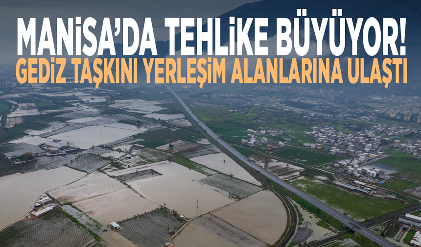 Manisa’da tehlike büyüyor! Gediz taşkını yerleşim alanlarına ulaştı