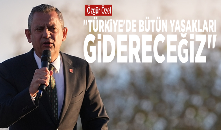Özgür Özel: "Türkiye'de bütün yasakları gidereceğiz"