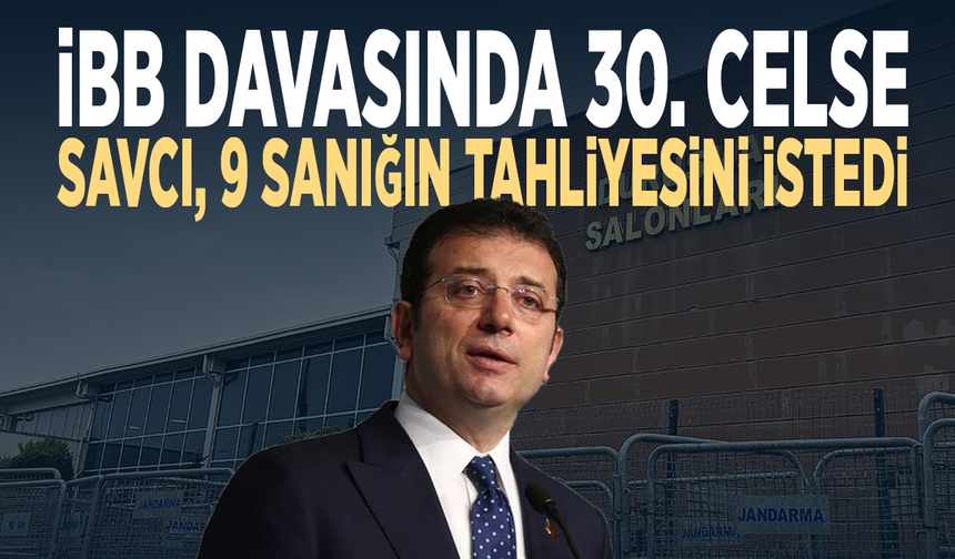 İBB davasında 30. celse: Savcı, 9 sanığın tahliyesini istedi