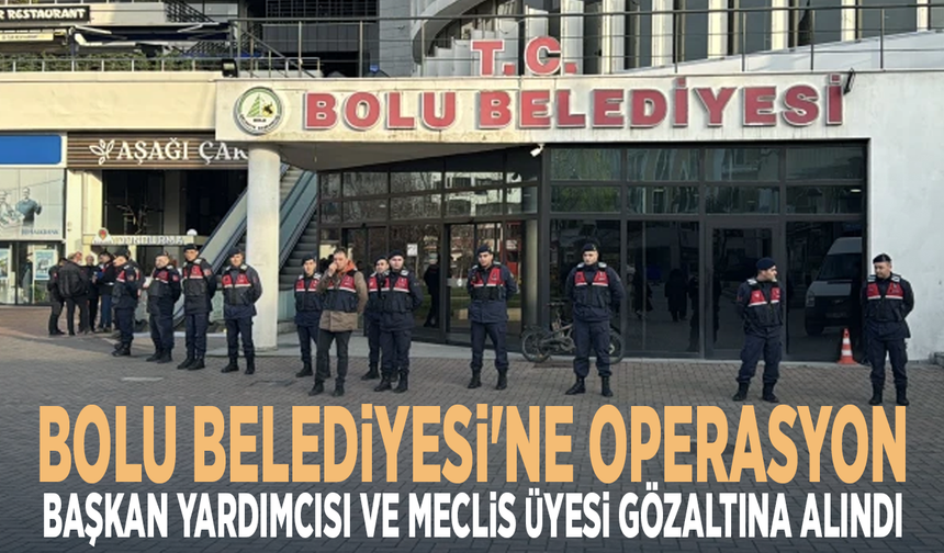 Bolu Belediyesi'ne operasyon: Başkan yardımcısı ve Meclis Üyesi gözaltına alındı