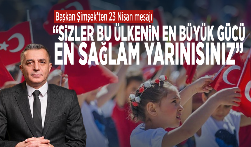 Başkan Şimşek’ten 23 Nisan mesajı: “Sizler bu ülkenin en büyük gücü, en sağlam yarınısınız”