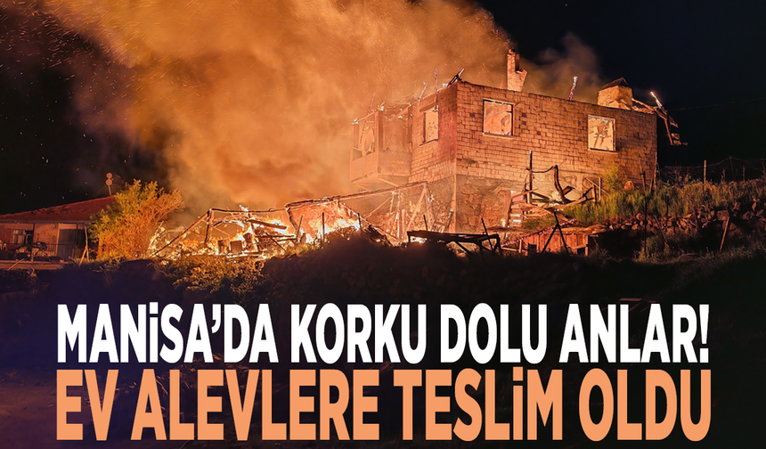 Manisa’da korku dolu anlar! Ev alevlere teslim oldu