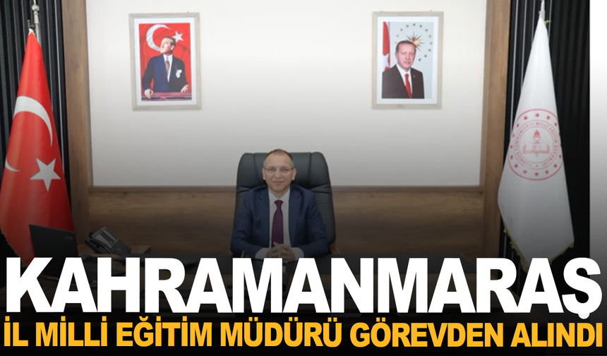 Kahramanmaraş İl Milli Eğitim Müdürü görevden alındı