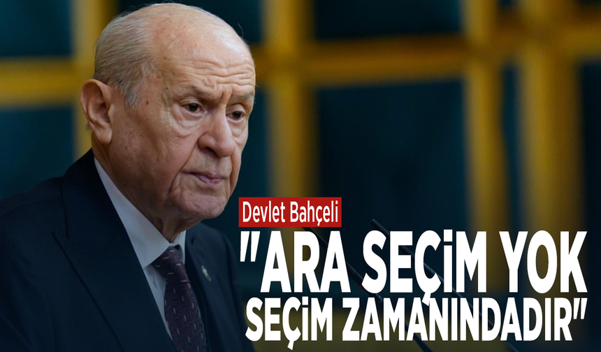 Devlet Bahçeli: "Ara seçim yok, seçim zamanındadır"