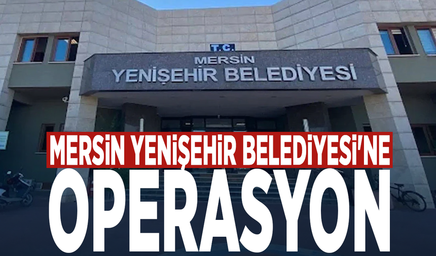Mersin Yenişehir Belediyesi'ne operasyon