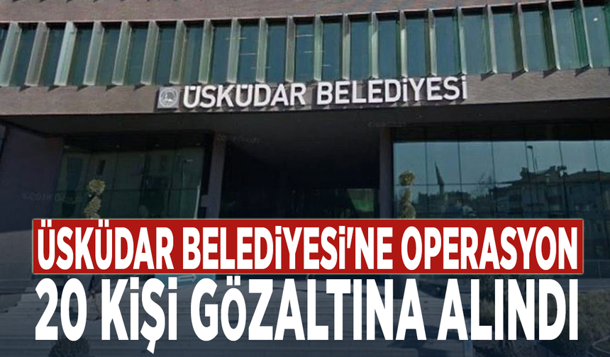 Üsküdar Belediyesi'ne operasyon: 20 kişi gözaltına alındı