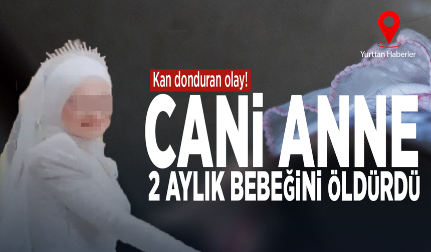 Kan donduran olay! Cani anne 2 aylık bebeğini öldürdü