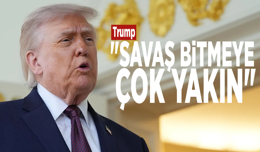 Trump: "Savaş bitmeye çok yakın"