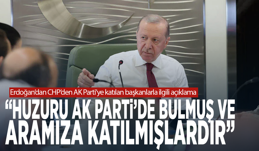 Erdoğan’dan CHP’den AK Parti’ye katılan başkanlarla ilgili açıklama: Huzuru AK Parti’de bulmuş ve aramıza katılmışlardır