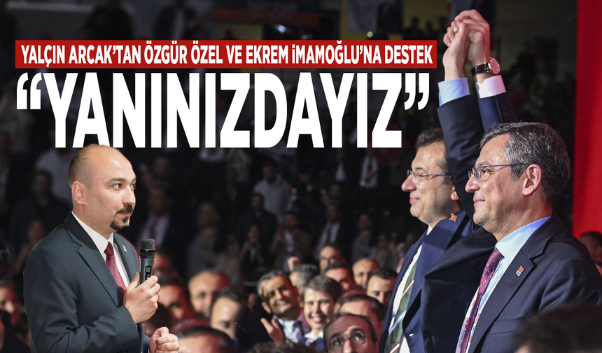 Yalçın Arcak’tan Özgür Özel ve Ekrem İmamoğlu’na destek: “Yanınızdayız”