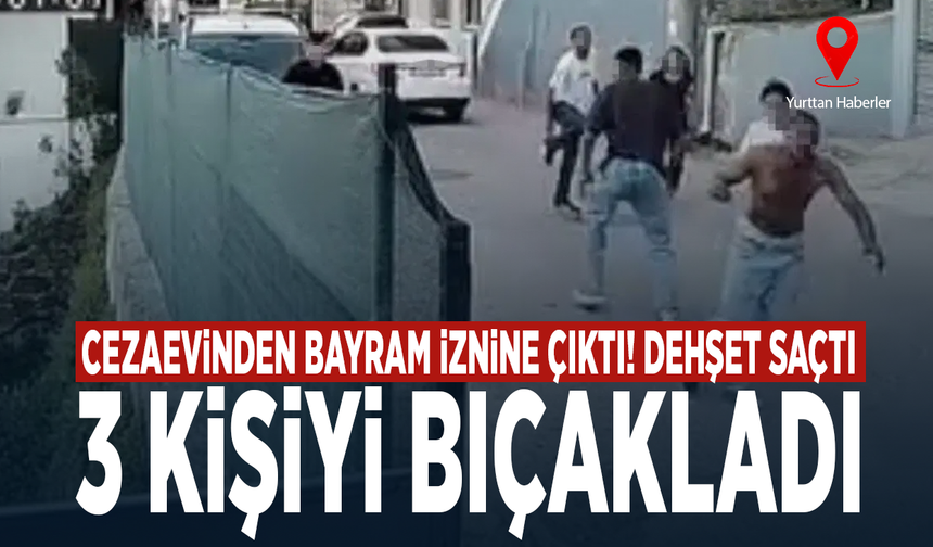 Cezaevinden bayram iznine çıktı! Dehşet saçtı: 3 kişiyi bıçakladı