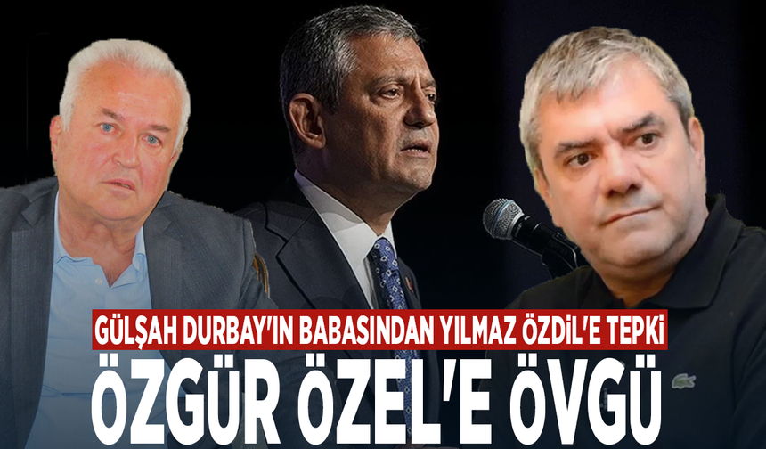 Gülşah Durbay'ın babasından Yılmaz Özdil'e tepki, Özgür Özel'e övgü