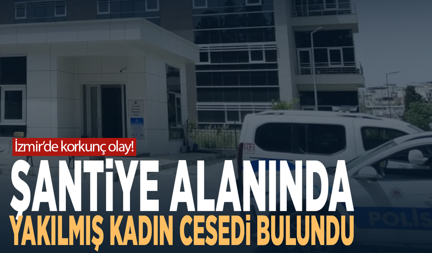 İzmir’de korkunç olay! Şantiye alanında yakılmış kadın cesedi bulundu