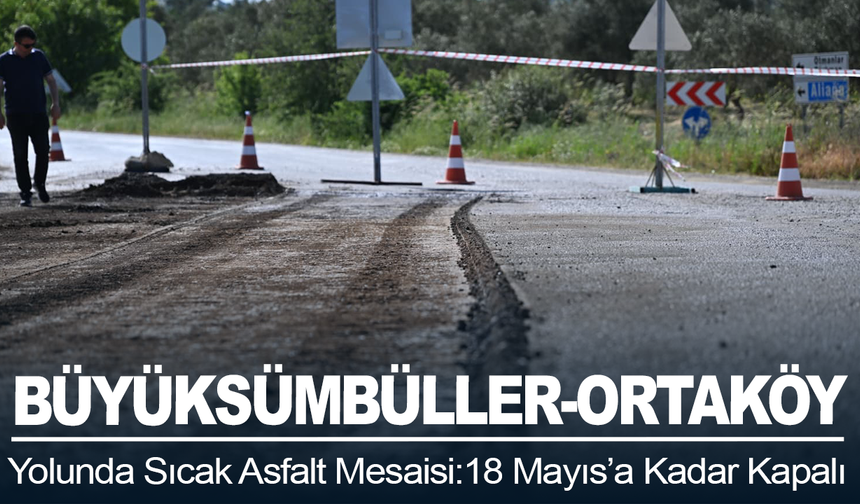 Büyüksümbüller-Ortaköy Yolunda Sıcak Asfalt Mesaisi: 18 Mayıs’a Kadar Kapalı