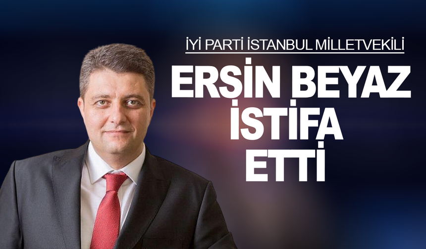 İYİ Parti İstanbul Milletvekili Ersin Beyaz istifa etti