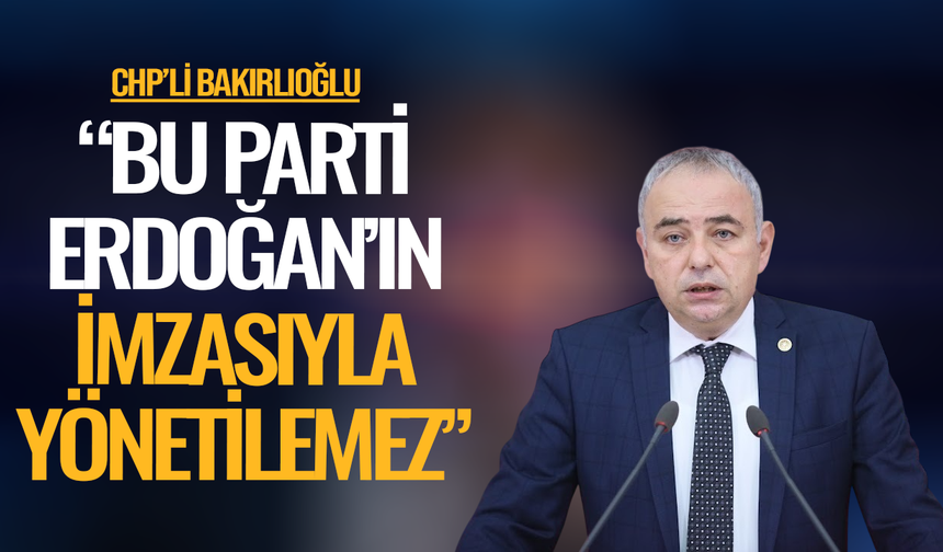 CHP'li Bakırlıoğlu: Bu parti Erdoğan’ın imzasıyla yönetilemez
