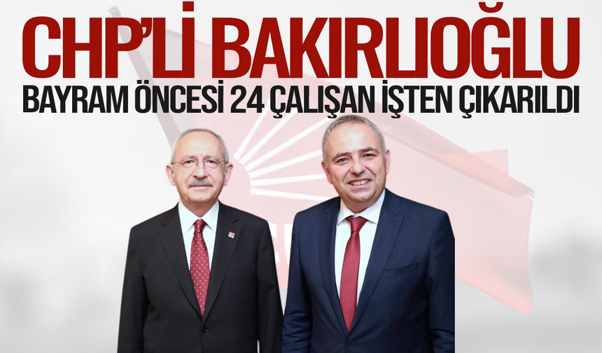 CHP’li Bakırlıoğlu: Bayram Öncesi 24 Çalışan İşten Çıkarıldı