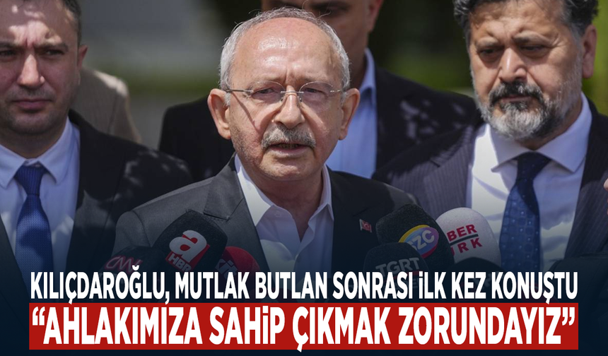 Kılıçdaroğlu, mutlak butlan sonrası ilk kez konuştu: "Ahlakımıza sahip çıkmak zorundayız”