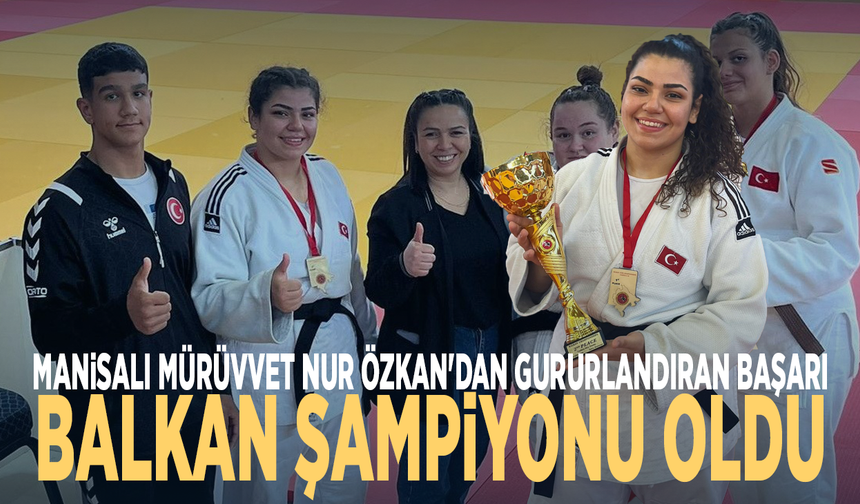 Manisalı Mürüvvet Nur Özkan'dan gururlandıran başarı: Balkan Şampiyonu oldu