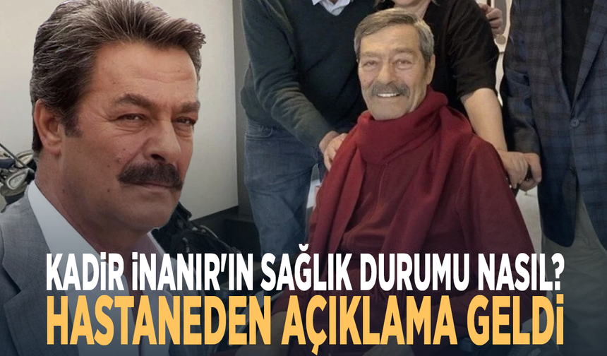 Kadir İnanır'ın sağlık durumu nasıl? Hastaneden açıklama geldi
