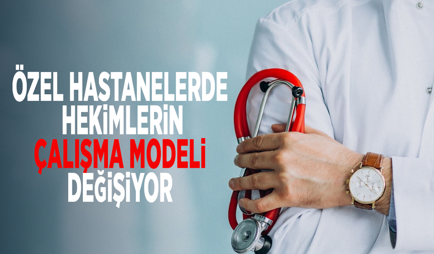 Özel hastanelerde hekimlerin çalışma modeli değişiyor