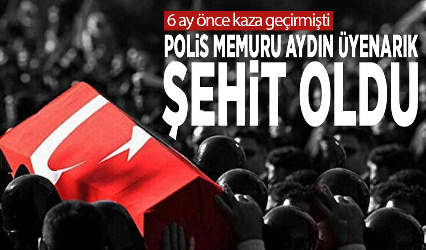 6 ay önce kaza geçirmişti... Polis memuru Aydın Üyenarık şehit oldu