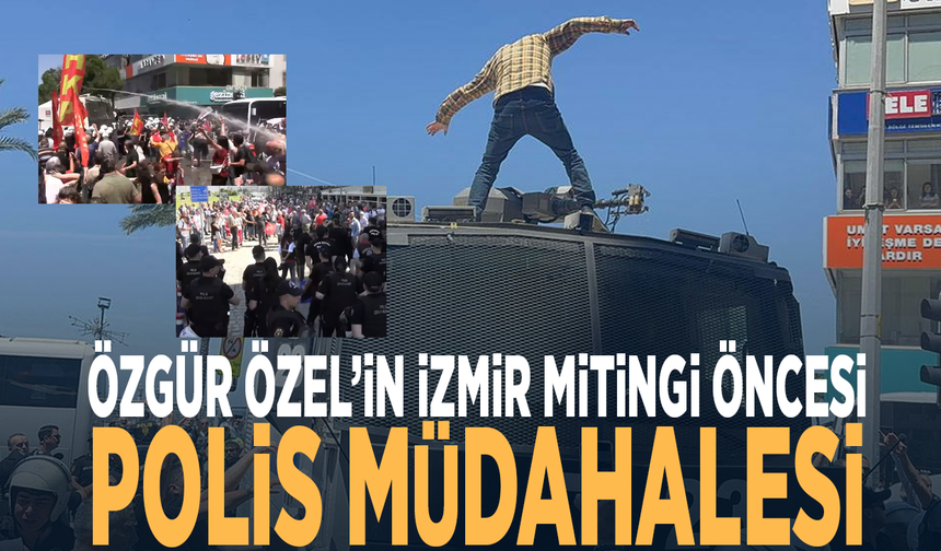 Özgür Özel’in İzmir mitingi öncesi polis müdahalesi