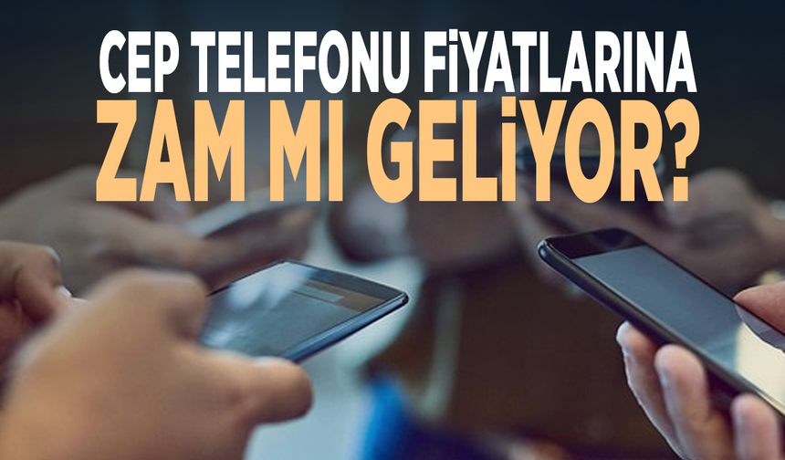 Cep telefonu fiyatlarına zam mı geliyor?