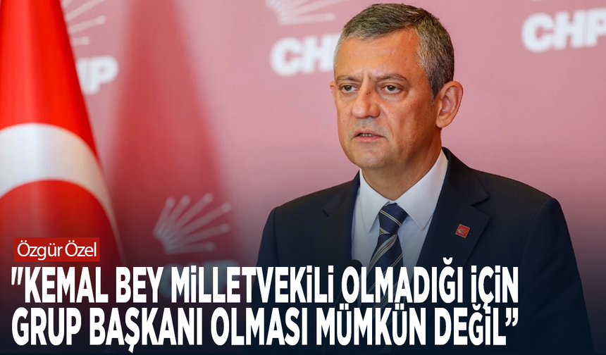 Özgür Özel: "Kemal Bey milletvekili olmadığı için grup başkanı olması mümkün değil”