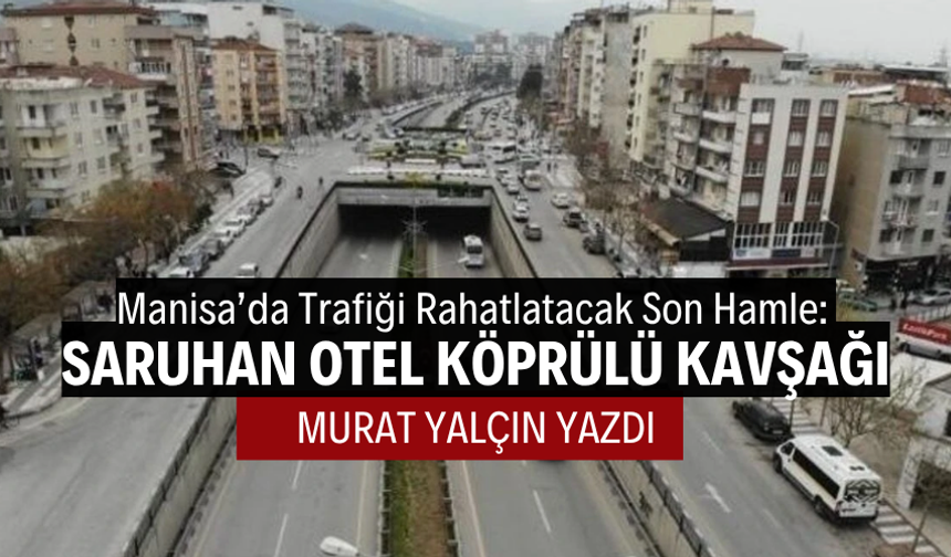 Manisa’da Trafiği Rahatlatacak Son Hamle: Saruhan Otel Köprülü Kavşağı