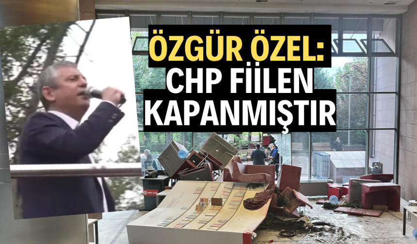 ÖZGÜR ÖZEL: "CHP FİİLEN KAPANMIŞTIR"