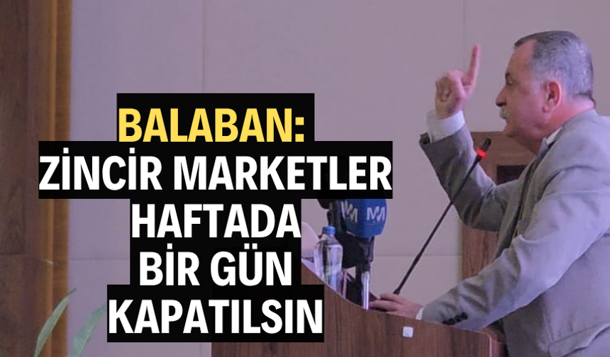 BALABAN: “ZİNCİR MARKETLER HAFTADA BİR GÜN KAPATILSIN”