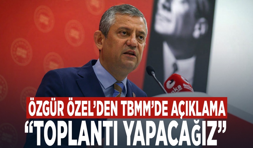 Özgür Özel’den TBMM’de açıklama: “Toplantı yapacağız”