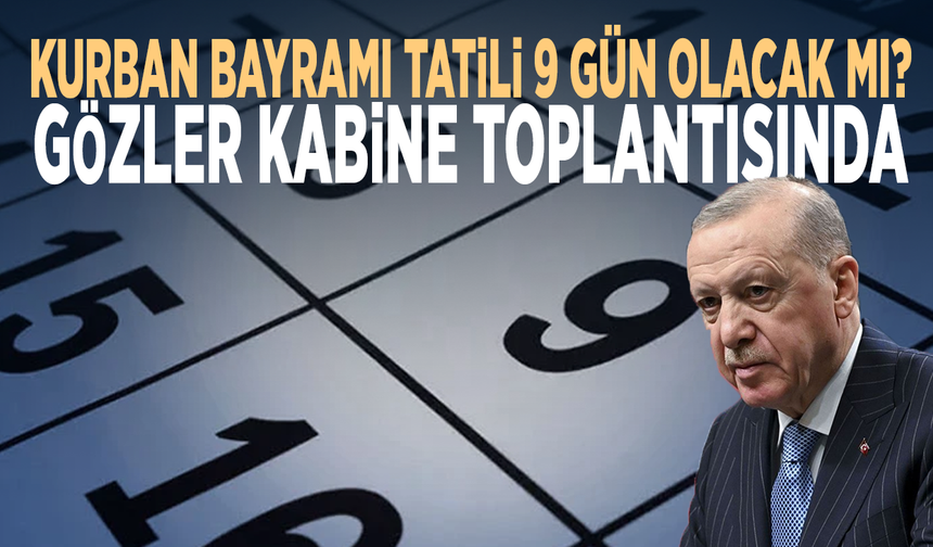 Kurban Bayramı tatili 9 gün olacak mı? Gözler Kabine toplantısında