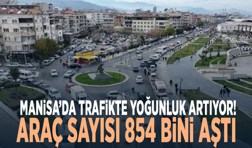 Manisa’da trafikte yoğunluk artıyor! Araç sayısı 854 bini aştı