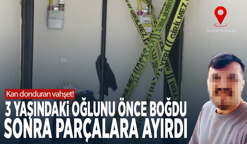 Kan donduran vahşet! 3 yaşındaki oğlunu önce boğdu sonra parçalara ayırdı