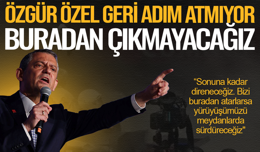 Özgür Özel geri adım atmıyor: Buradan çıkmayacağız