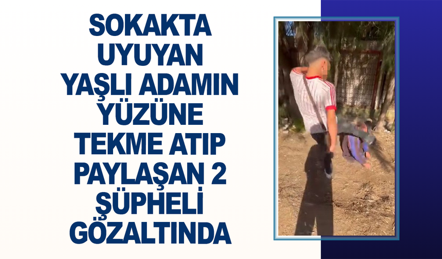 Sokakta uyuyan yaşlı adamın yüzüne tekme atıp paylaşan 2 şüpheli gözaltında