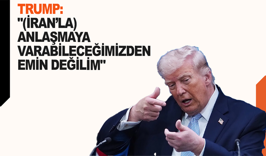 Trump: "(İran’la) Anlaşmaya varabileceğimizden emin değilim"