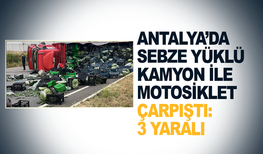 Antalya’da sebze yüklü kamyon ile motosiklet çarpıştı: 3 yaralı